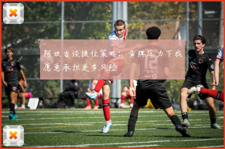 阿坎吉谈换位策略：黄牌压力下我愿意承担更多风险