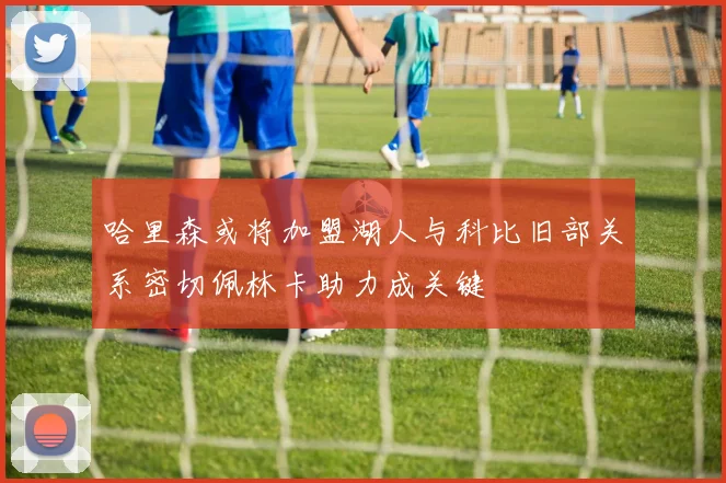 哈里森或将加盟湖人与科比旧部关系密切佩林卡助力成关键