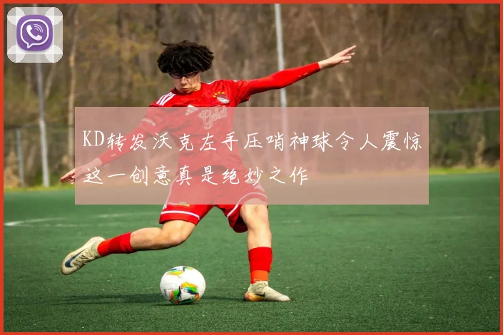 KD转发沃克左手压哨神球令人震惊这一创意真是绝妙之作