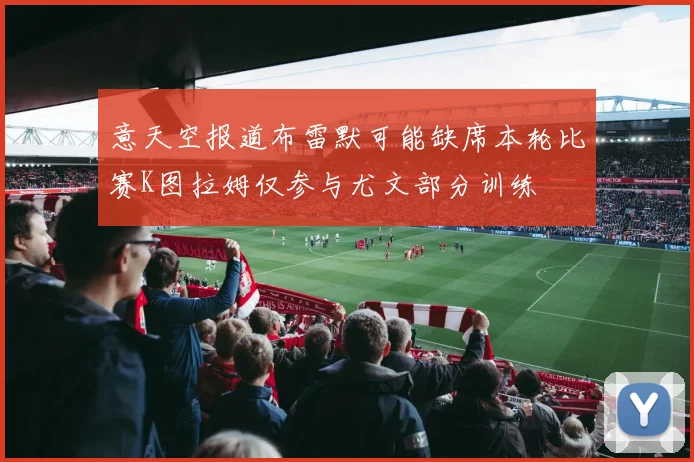 意天空报道布雷默可能缺席本轮比赛K图拉姆仅参与尤文部分训练