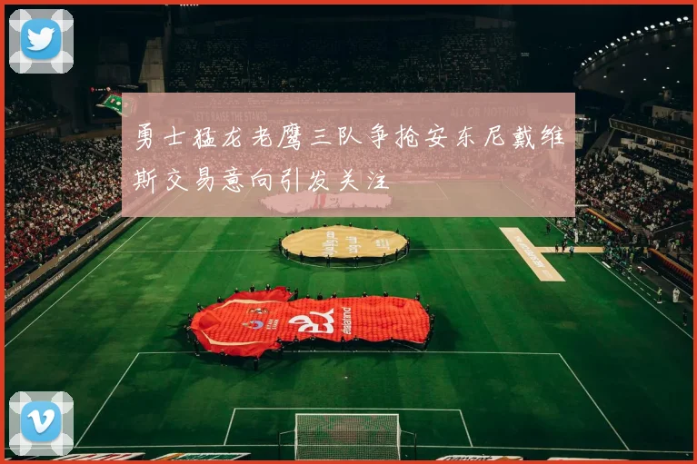 勇士猛龙老鹰三队争抢安东尼戴维斯交易意向引发关注