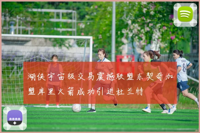 湖侠宇宙级交易震撼联盟东契奇加盟库里火箭成功引进杜兰特
