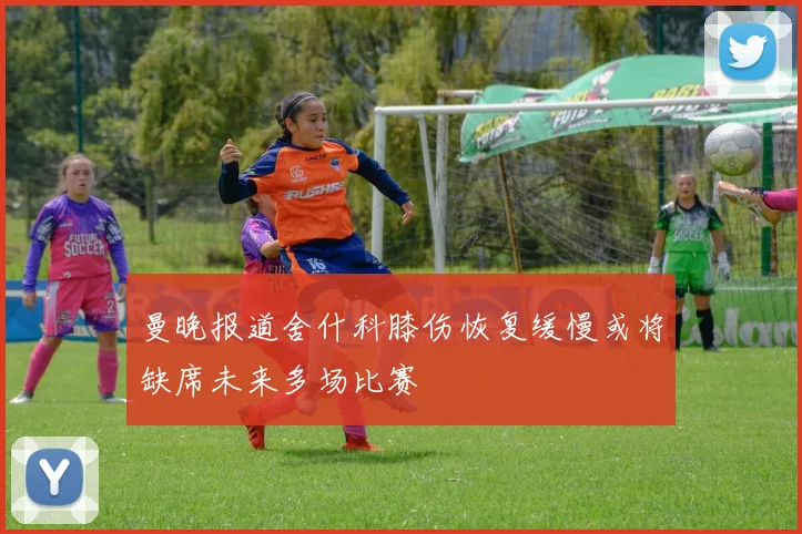 曼晚报道舍什科膝伤恢复缓慢或将缺席未来多场比赛