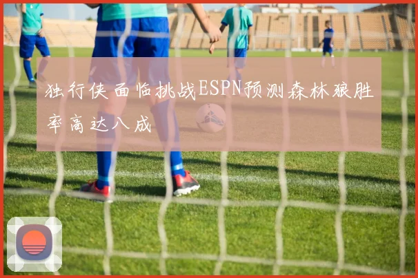 独行侠面临挑战ESPN预测森林狼胜率高达八成