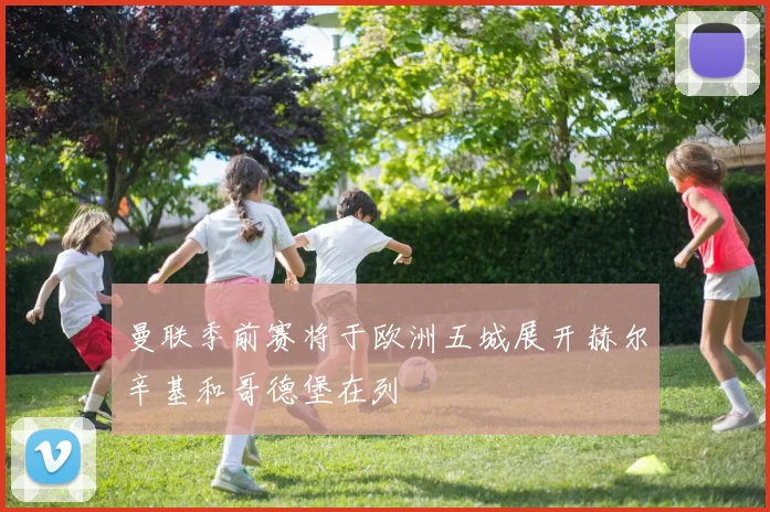 曼联季前赛将于欧洲五城展开赫尔辛基和哥德堡在列