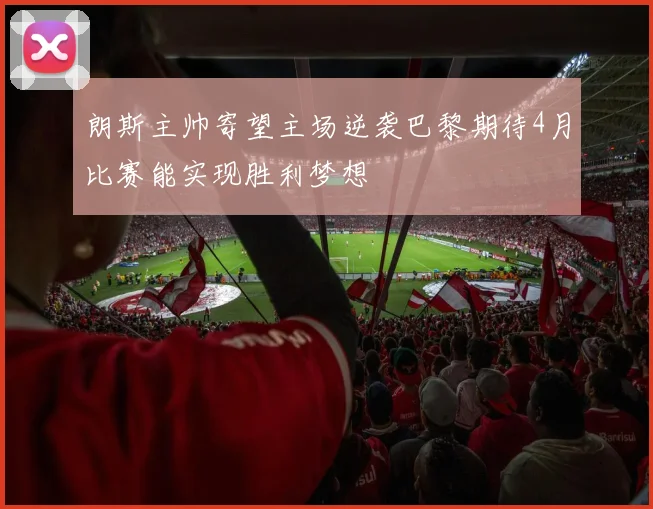 朗斯主帅寄望主场逆袭巴黎期待4月比赛能实现胜利梦想