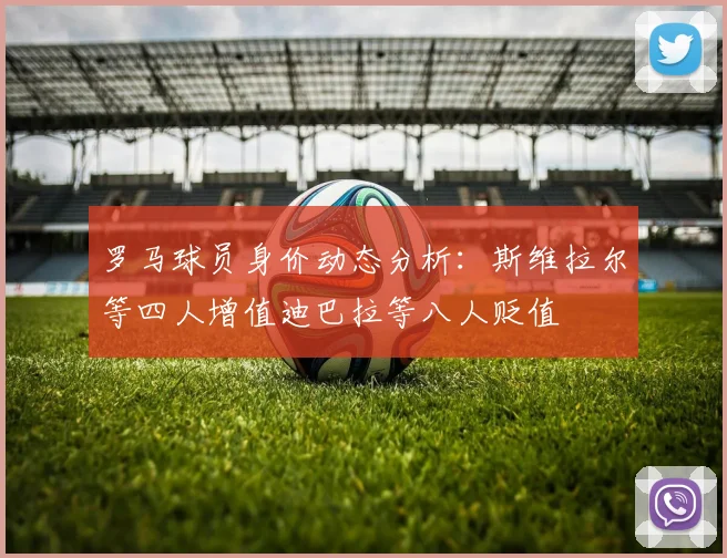 罗马球员身价动态分析：斯维拉尔等四人增值迪巴拉等八人贬值