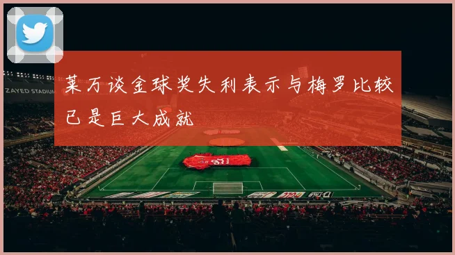 莱万谈金球奖失利表示与梅罗比较已是巨大成就