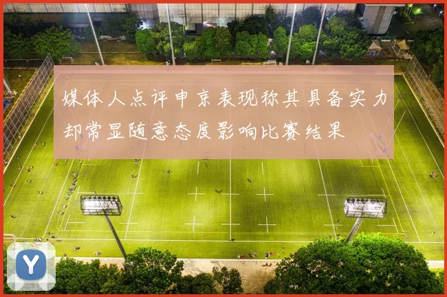媒体人点评申京表现称其具备实力却常显随意态度影响比赛结果