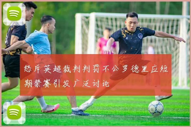 怒斥英超裁判判罚不公罗德里应短期禁赛引发广泛讨论