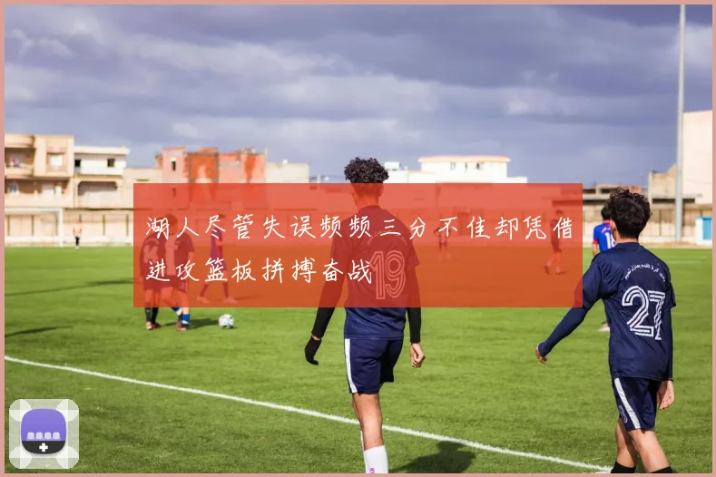 湖人尽管失误频频三分不佳却凭借进攻篮板拼搏奋战