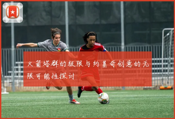 火箭塔群的极限与约基奇创意的无限可能性探讨