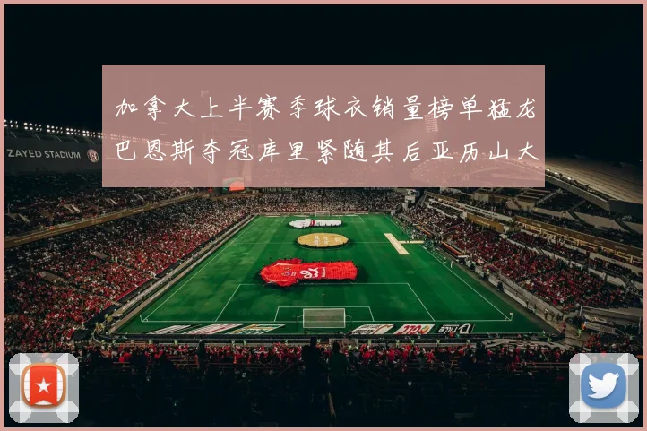 加拿大上半赛季球衣销量榜单猛龙巴恩斯夺冠库里紧随其后亚历山大位列第五