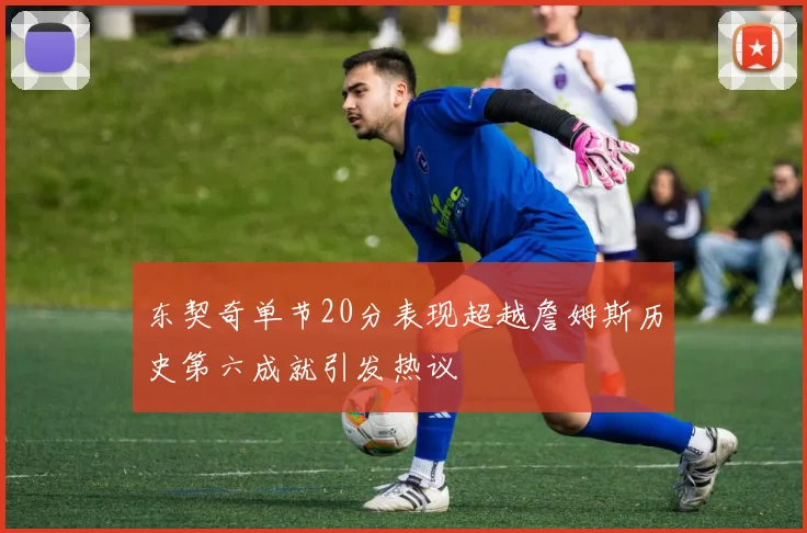 东契奇单节20分表现超越詹姆斯历史第六成就引发热议