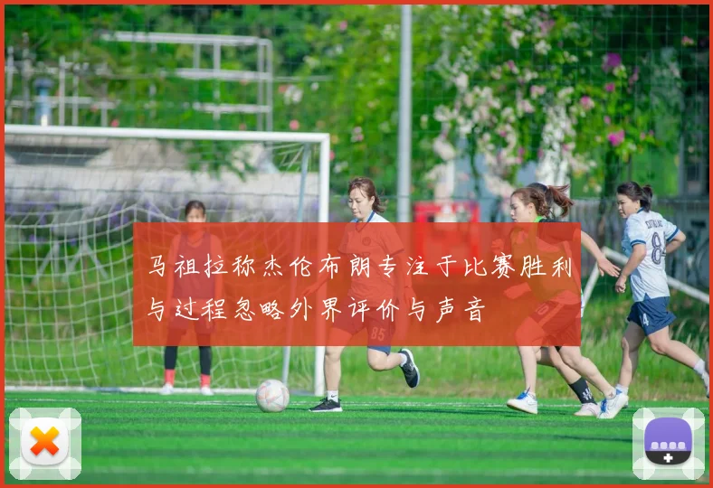马祖拉称杰伦布朗专注于比赛胜利与过程忽略外界评价与声音
