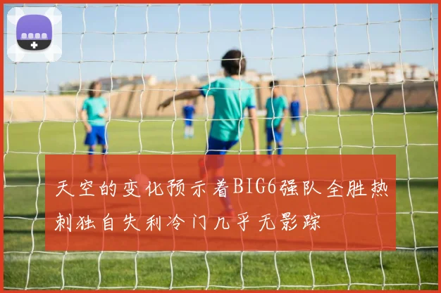 天空的变化预示着BIG6强队全胜热刺独自失利冷门几乎无影踪