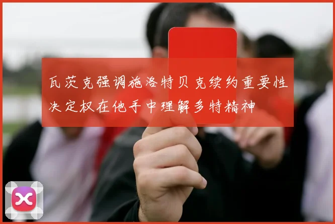 瓦茨克强调施洛特贝克续约重要性决定权在他手中理解多特精神