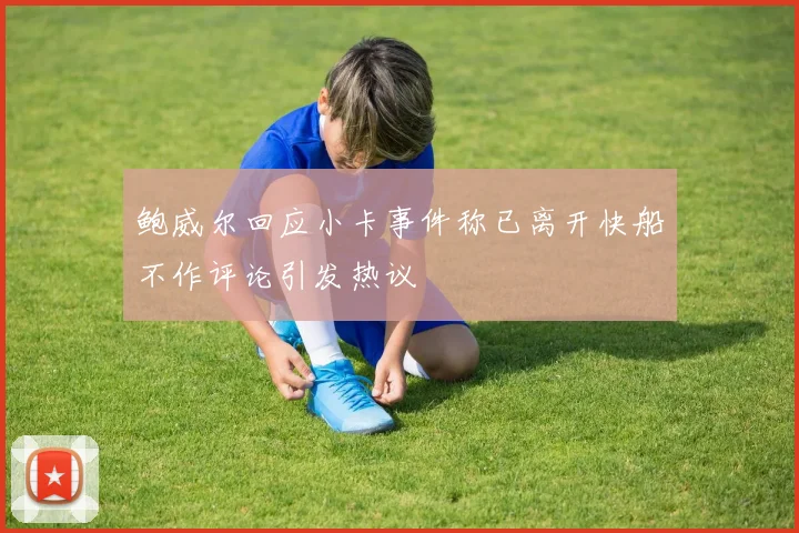 鲍威尔回应小卡事件称已离开快船不作评论引发热议