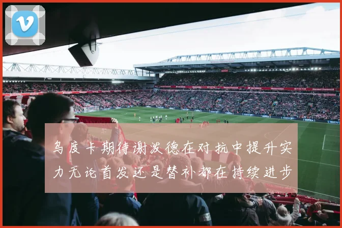 乌度卡期待谢泼德在对抗中提升实力无论首发还是替补都在持续进步