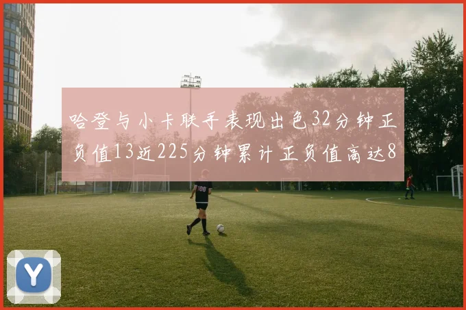 哈登与小卡联手表现出色32分钟正负值13近225分钟累计正负值高达88