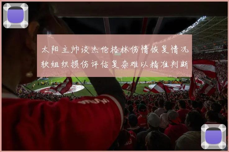 太阳主帅谈杰伦格林伤情恢复情况软组织损伤评估复杂难以精准判断