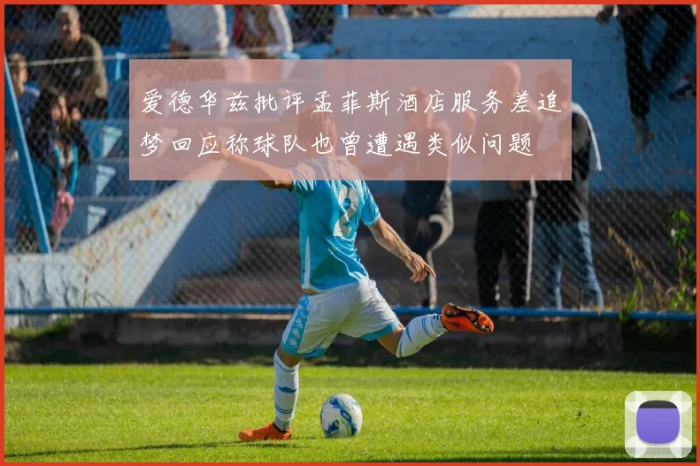 爱德华兹批评孟菲斯酒店服务差追梦回应称球队也曾遭遇类似问题