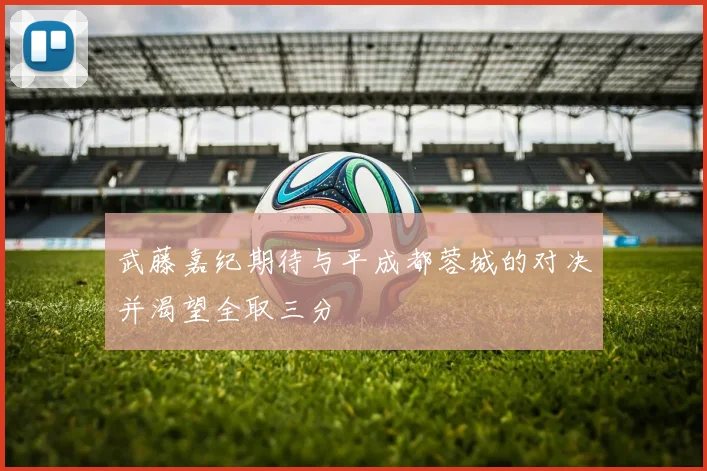 武藤嘉纪期待与平成都蓉城的对决并渴望全取三分