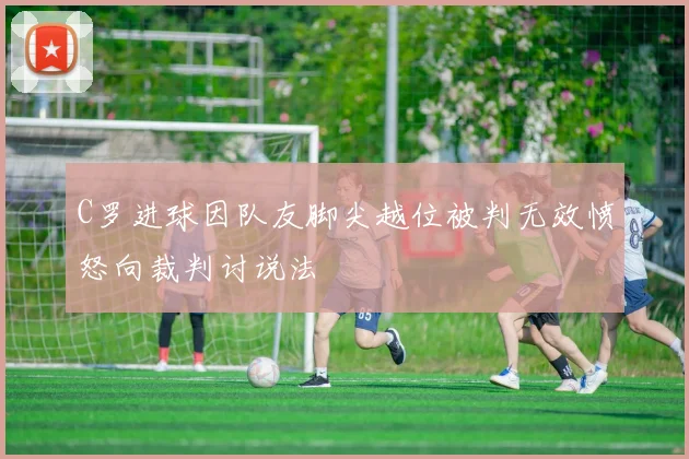 C罗进球因队友脚尖越位被判无效愤怒向裁判讨说法