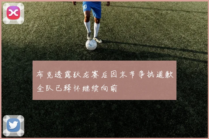 布克透露狄龙赛后因末节争执道歉全队已释怀继续向前