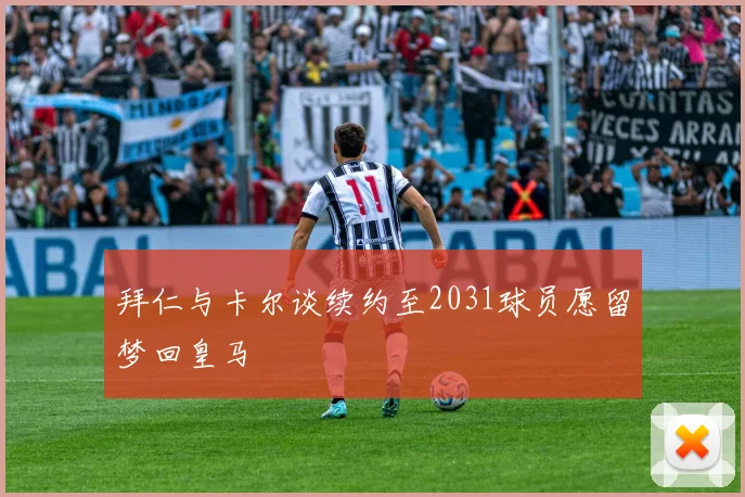 拜仁与卡尔谈续约至2031球员愿留梦回皇马