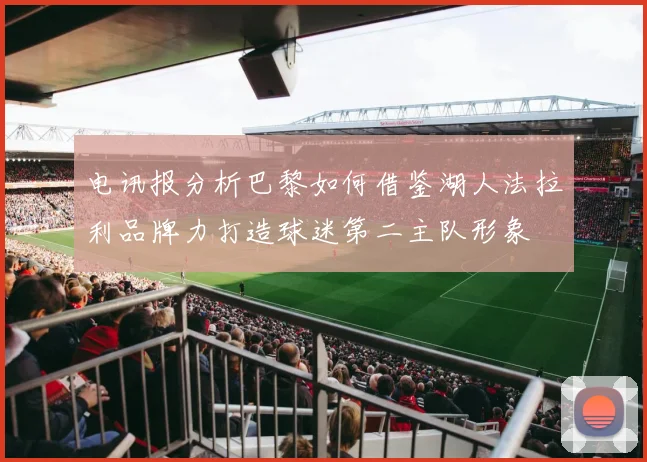 电讯报分析巴黎如何借鉴湖人法拉利品牌力打造球迷第二主队形象