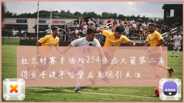 杜兰特赛季场均254分成火箭第二高得分手追平哈登后表现引关注