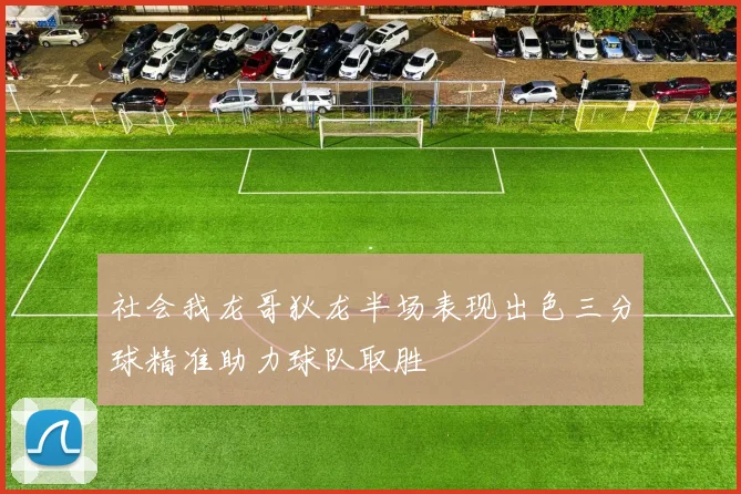 社会我龙哥狄龙半场表现出色三分球精准助力球队取胜