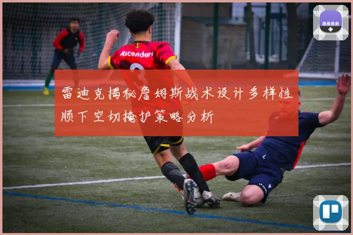 雷迪克揭秘詹姆斯战术设计多样性顺下空切掩护策略分析