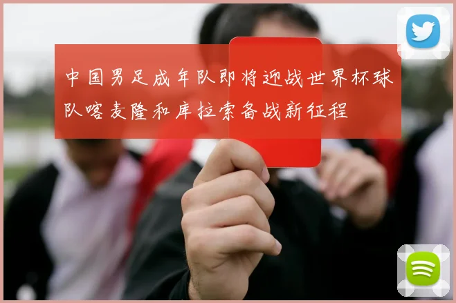 中国男足成年队即将迎战世界杯球队喀麦隆和库拉索备战新征程