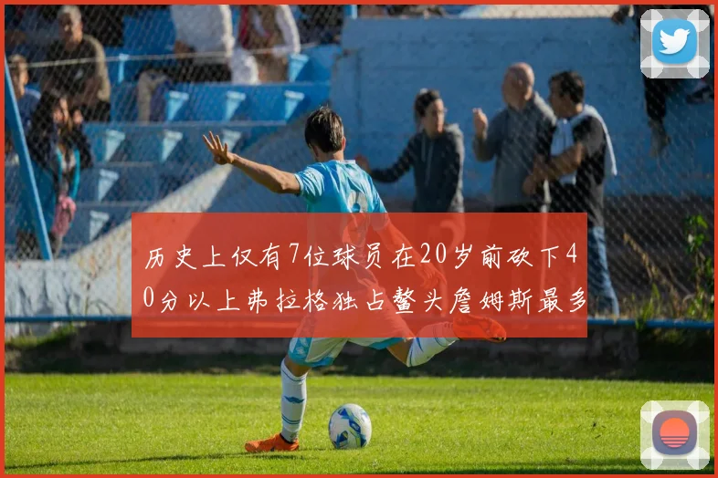 历史上仅有7位球员在20岁前砍下40分以上弗拉格独占鳌头詹姆斯最多