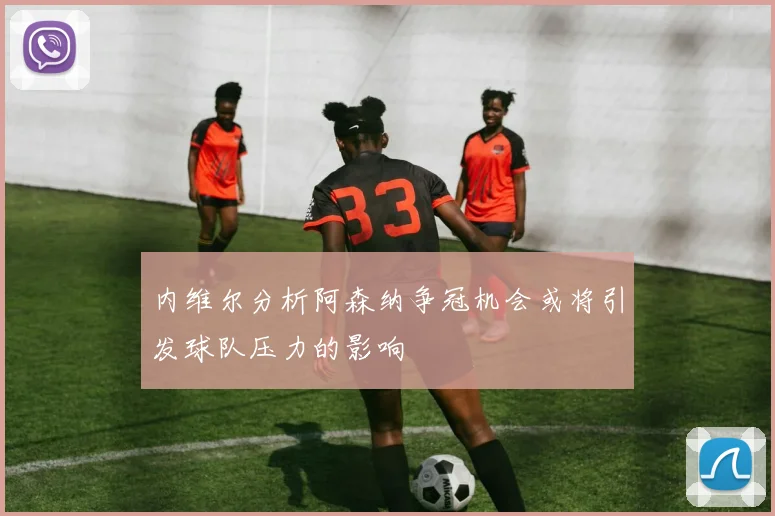 内维尔分析阿森纳争冠机会或将引发球队压力的影响