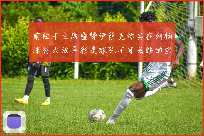 前纽卡主席盛赞伊萨克称其在利物浦将大放异彩是球队不可或缺的宝贵资产