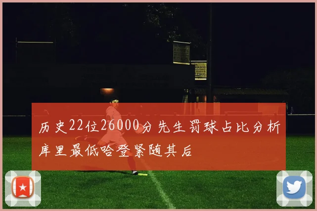 历史22位26000分先生罚球占比分析库里最低哈登紧随其后