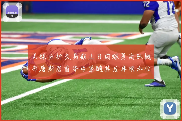美媒分析交易截止日前球员离队概率唐斯居首字母紧随其后库明加位列第三