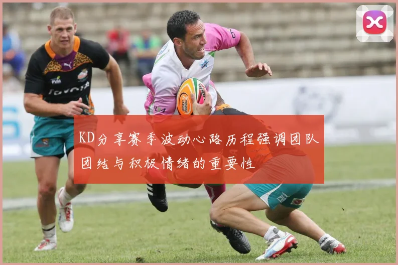 KD分享赛季波动心路历程强调团队团结与积极情绪的重要性