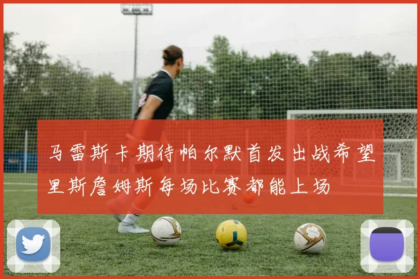 马雷斯卡期待帕尔默首发出战希望里斯詹姆斯每场比赛都能上场