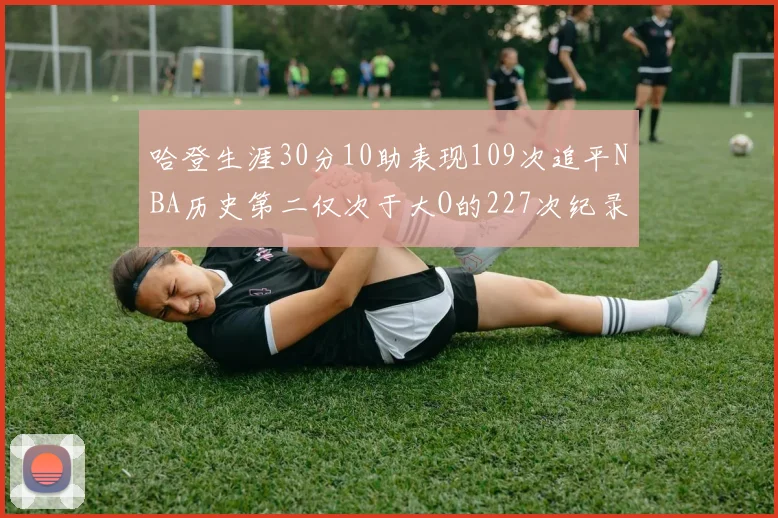 哈登生涯30分10助表现109次追平NBA历史第二仅次于大O的227次纪录
