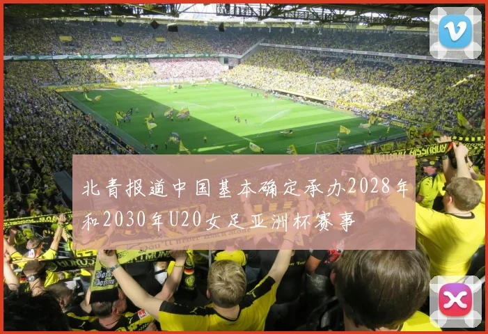 北青报道中国基本确定承办2028年和2030年U20女足亚洲杯赛事