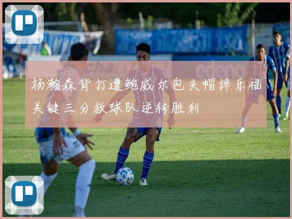 杨瀚森背打遭鲍威尔包夹帽掉乐福关键三分救球队逆转胜利