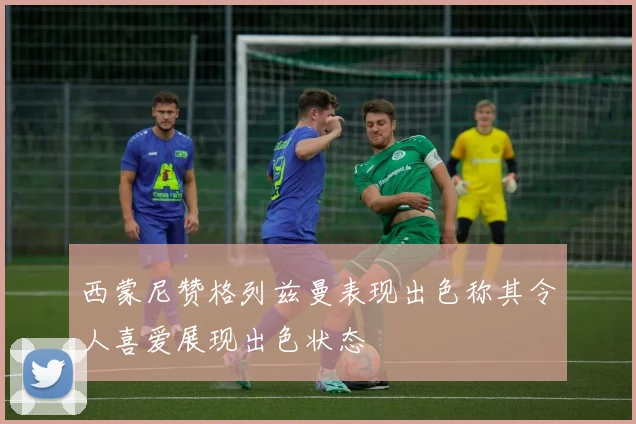 西蒙尼赞格列兹曼表现出色称其令人喜爱展现出色状态