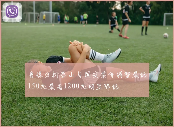 鲁媒分析泰山与国安票价调整最低150元最高1200元明显降低