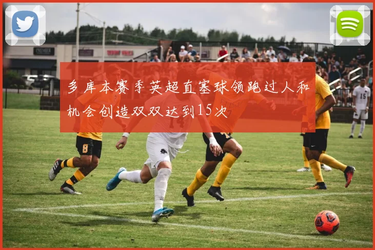 多库本赛季英超直塞球领跑过人和机会创造双双达到15次