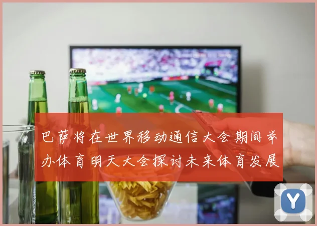巴萨将在世界移动通信大会期间举办体育明天大会探讨未来体育发展新趋势