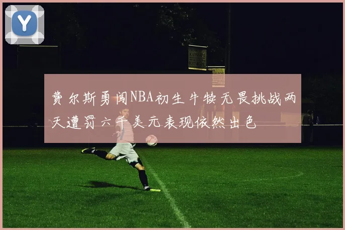 费尔斯勇闯NBA初生牛犊无畏挑战两天遭罚六千美元表现依然出色